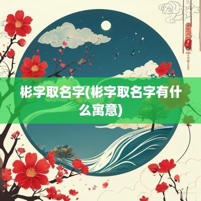 彬字取名字(彬字取名字有什么寓意)