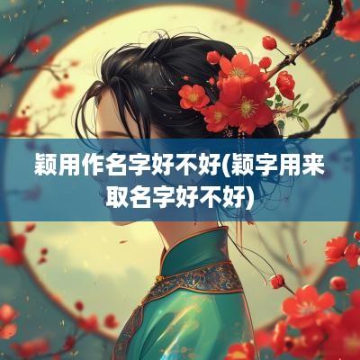 颖用作名字好不好(颖字用来取名字好不好)