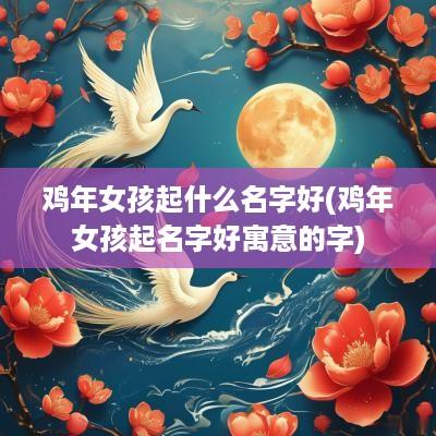 鸡年女孩起什么名字好(鸡年女孩起名字好寓意的字)