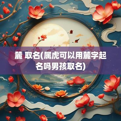 麓 取名(属虎可以用麓字起名吗男孩取名)