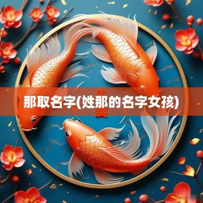 那取名字(姓那的名字女孩)