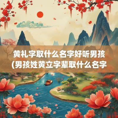 黄礼字取什么名字好听男孩(男孩姓黄立字辈取什么名字)
