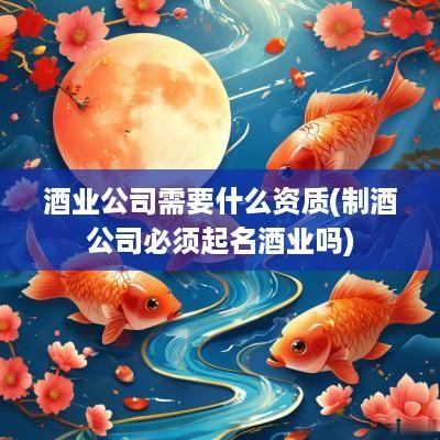 酒业公司需要什么资质(制酒公司必须起名酒业吗)