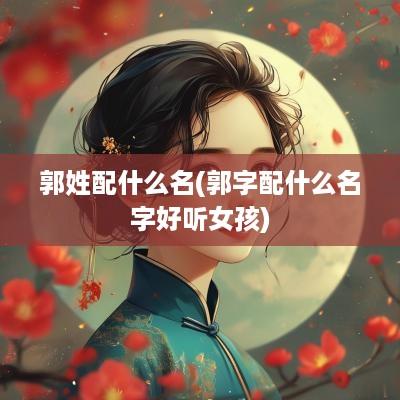 郭姓配什么名(郭字配什么名字好听女孩)