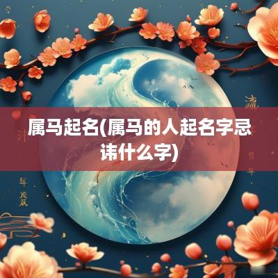 属马起名(属马的人起名字忌讳什么字)