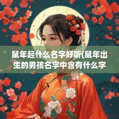 蛇年起什么名字好听(蛇年出生的男孩名字中含有什么字最好)