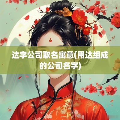 达字公司取名寓意(用达组成的公司名字)