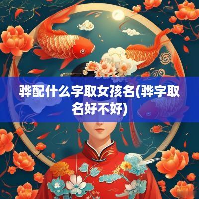 骅配什么字取女孩名(骅字取名好不好)