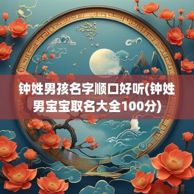 钟姓男孩名字顺口好听(钟姓男宝宝取名大全100分)