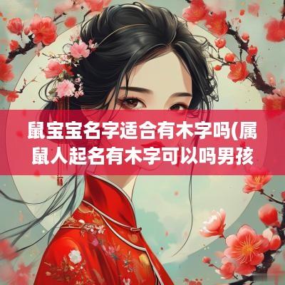 鼠宝宝名字适合有木字吗(属鼠人起名有木字可以吗男孩)