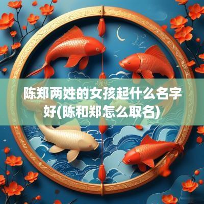 陈郑两姓的女孩起什么名字好(陈和郑怎么取名)