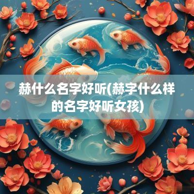 赫什么名字好听(赫字什么样的名字好听女孩)