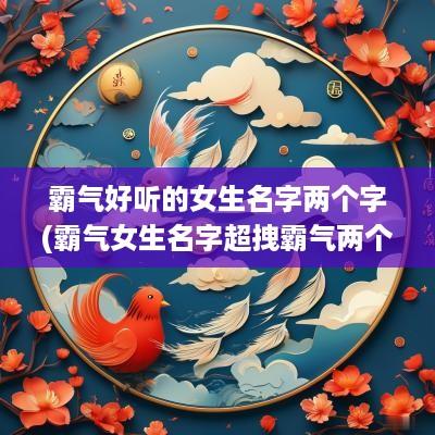霸气好听的女生名字两个字(霸气女生名字超拽霸气两个字)