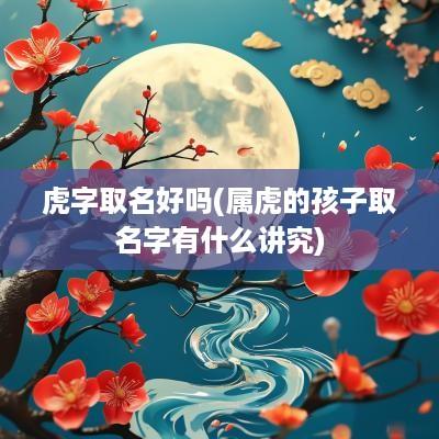 虎字取名好吗(属虎的孩子取名字有什么讲究)