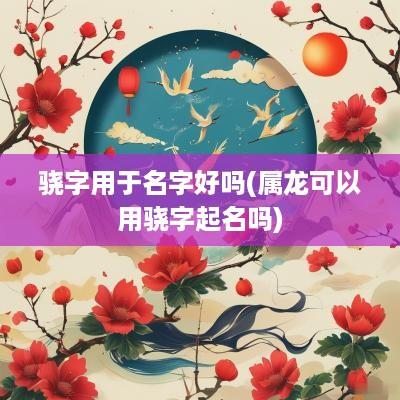 骁字用于名字好吗(属龙可以用骁字起名吗)
