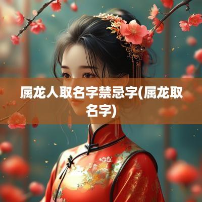属龙人取名字禁忌字(属龙取名字)