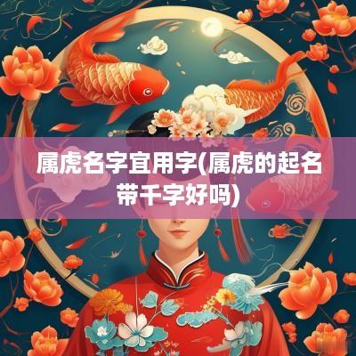 属虎名字宜用字(属虎的起名带千字好吗)