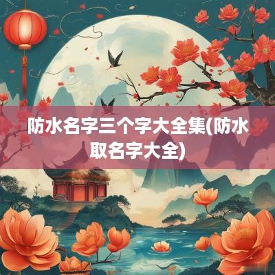 防水名字三个字大全集(防水取名字大全)