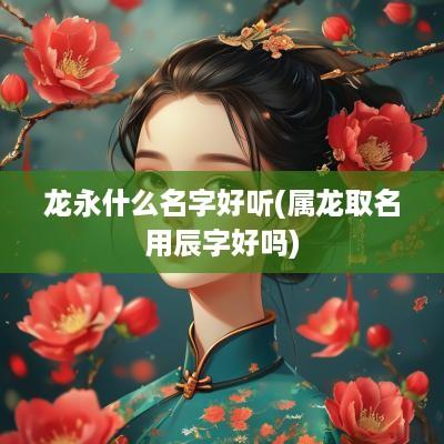 龙永什么名字好听(属龙取名用辰字好吗)