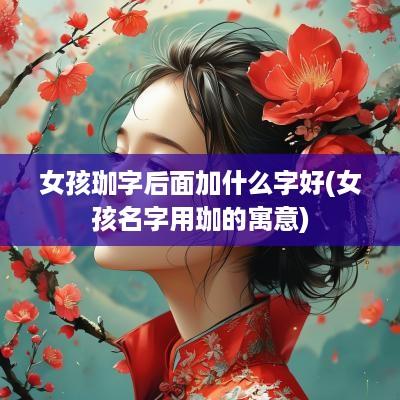 女孩珈字后面加什么字好(女孩名字用珈的寓意)