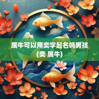 属牛可以用奕字起名吗男孩(奕 属牛)