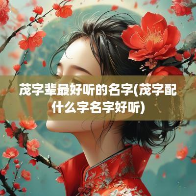 茂字辈最好听的名字(茂字配什么字名字好听)