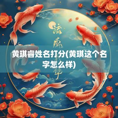 黄琪睿姓名打分(黄琪这个名字怎么样)