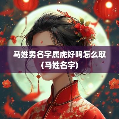 马姓男名字属虎好吗怎么取(马姓名字)