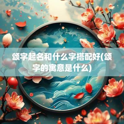 颂字起名和什么字搭配好(颂字的寓意是什么)