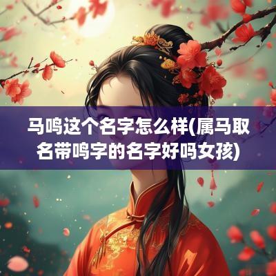 马鸣这个名字怎么样(属马取名带鸣字的名字好吗女孩)