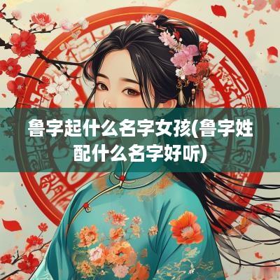 鲁字起什么名字女孩(鲁字姓配什么名字好听)