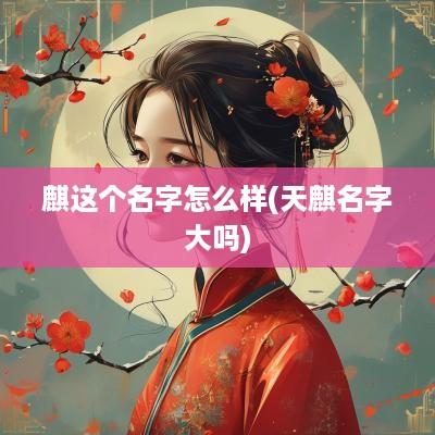 麒这个名字怎么样(天麒名字大吗)
