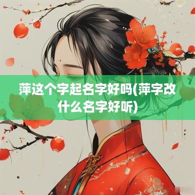 萍这个字起名字好吗(萍字改什么名字好听)