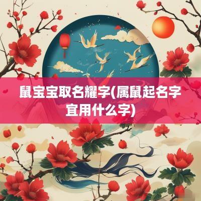 鼠宝宝取名耀字(属鼠起名字宜用什么字)