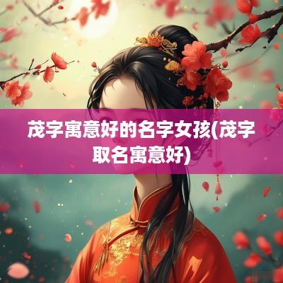茂字寓意好的名字女孩(茂字取名寓意好)