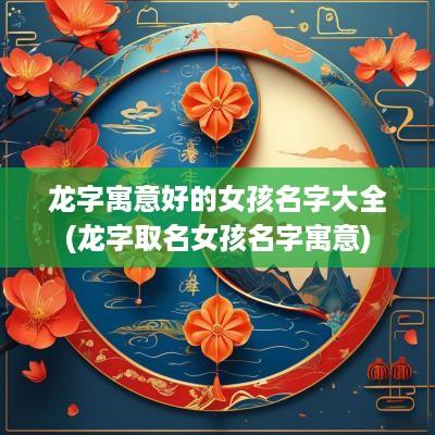 龙字寓意好的女孩名字大全(龙字取名女孩名字寓意)