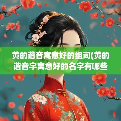 黄的谐音寓意好的组词(黄的谐音字寓意好的名字有哪些)