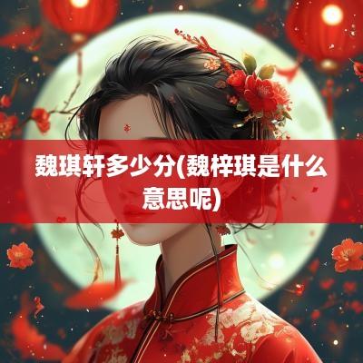 魏琪轩多少分(魏梓琪是什么意思呢)