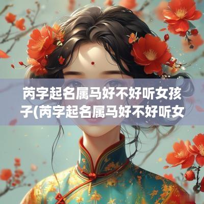 芮字起名属马好不好听女孩子(芮字起名属马好不好听女孩)
