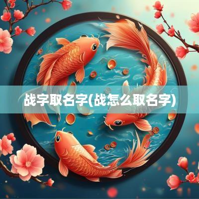 战字取名字(战怎么取名字)