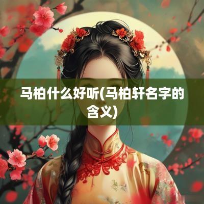 马柏什么好听(马柏轩名字的含义) 马柏什么好听(马柏轩名字的含义)