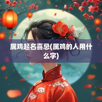 属鸡起名喜忌(属鸡的人用什么字)