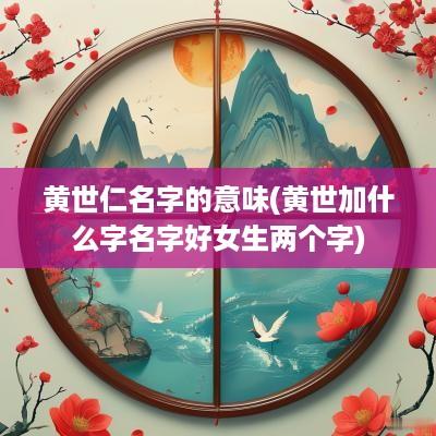 黄世仁名字的意味(黄世加什么字名字好女生两个字)
