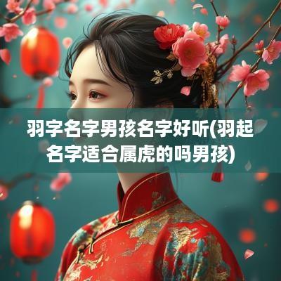 羽字名字男孩名字好听(羽起名字适合属虎的吗男孩)