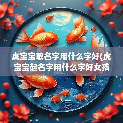 虎宝宝取名字用什么字好(虎宝宝起名字用什么字好女孩)