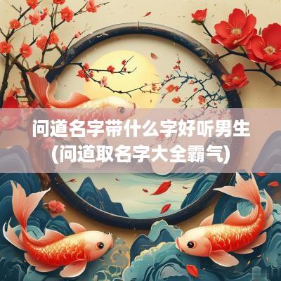 问道名字带什么字好听男生(问道取名字大全霸气)