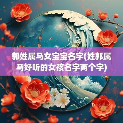 郭姓属马女宝宝名字(姓郭属马好听的女孩名字两个字)