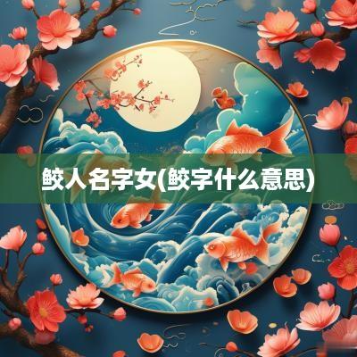 鲛人名字女(鲛字什么意思)