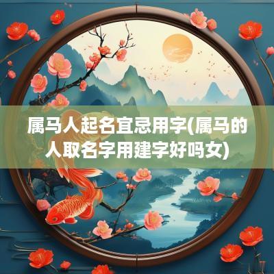 属马人起名宜忌用字(属马的人取名字用建字好吗女)