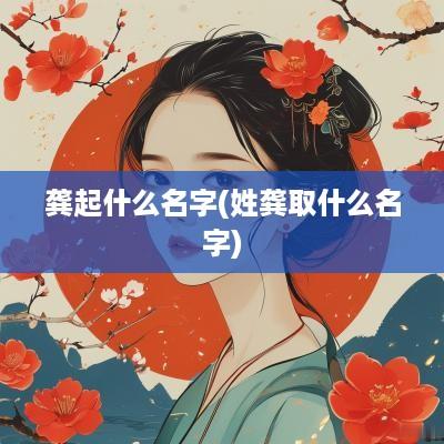 龚起什么名字(姓龚取什么名字)